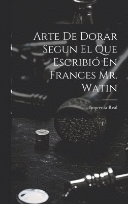 Arte De Dorar Segun El Que Escribió En Frances Mr. Watin