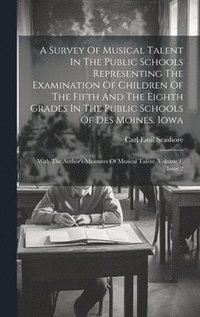 A Survey Of Musical Talent In The Public Schools Representing The Examination Of Children Of The Fifth And The Eighth Grades In The Public Schools Of Des Moines, Iowa