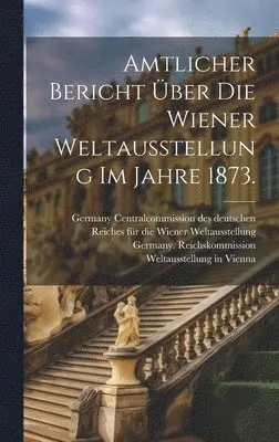 Germany Reichskommission, 1873 - Amtlicher Bericht über die Wiener Weltausstellung im Jahre 1873., Inbunden. Tillgänglighet: Lägg i varukorg