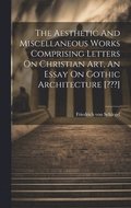Aesthetic And Miscellaneous Works Comprising Letters On Christian Art, An Essay On Gothic Architecture [ ]