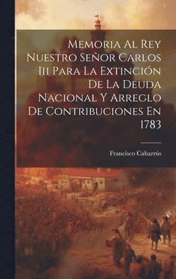 Francisco Cabarrús - Memoria Al Rey Nuestro Señor Carlos Iii Para La Extinción De La Deuda Nacional Y Arreglo De Contribuciones En 1783, Inbunden