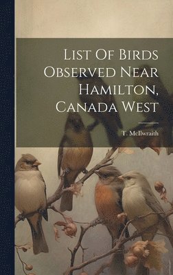 T McIlwraith - List Of Birds Observed Near Hamilton, Canada West, Inbunden