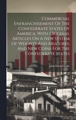 Commercial Enfranchisement Of The Confederate States Of America, With Original Articles On A New System Of Weights And Measures, And New Coins For The Confederate States