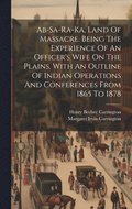 Ab-sa-ra-ka, Land Of Massacre. Being The Experience Of An Officer's Wife On The Plains. With An Outline Of Indian Operations And Conferences From 1865 To 1878