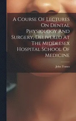 Course Of Lectures On Dental Physiology And Surgery, Delivered At The Middlesex Hospital School Of Medicine
