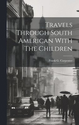 Frank G. (Frank George) . Carpenter - Travels Through South American With The Children, Inbunden