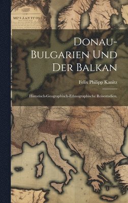Felix Philipp Kanitz - Donau-Bulgarien und der Balkan, Inbunden