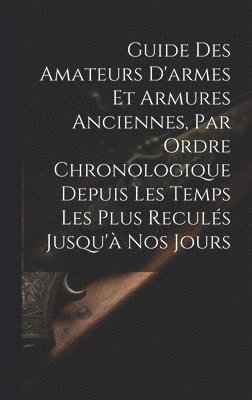 Anonymous - Guide Des Amateurs D'armes Et Armures Anciennes, Par Ordre Chronologique Depuis Les Temps Les Plus Reculés Jusqu'à Nos Jours, Inbunden