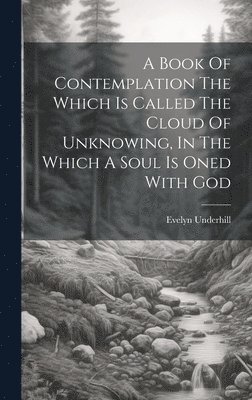 Book Of Contemplation The Which Is Called The Cloud Of Unknowing, In The Which A Soul Is Oned With God