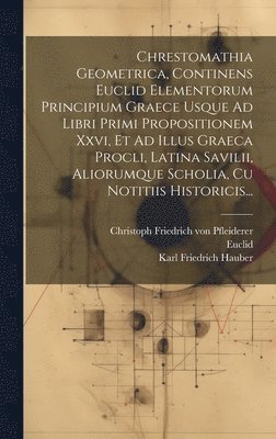 Karl Friedrich Hauber, Euclid, Proclus Diodochus - Chrestomathia Geometrica, Continens Euclid Elementorum Principium Graece Usque Ad Libri Primi Propositionem Xxvi, Et Ad Illus Graeca Procli, Latina Savilii, Aliorumque Scholia, Cu Notitiis Historicis..., Inbunden