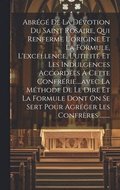 Abr�g� De La D�votion Du Saint Rosaire, Qui Renferme L'origine Et La Formule, L'excellence, L'utilit� Et Les Indulgences Accord�es � Cette Confr�rie....avec La M�thode De Le Dire Et La Formule Dont...