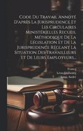 Code Du Travail Annoté D'après La Jurisprudence Et Les Circulaires Ministérielles Recueil Méthodique De La Législation Et De La Jurisprudence Réglant La Situation Des Travailleurs Et De Leurs Emplo...