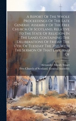 Free Church of Scotland General Asse, Alexander Moody Stuart - Report Of The Whole Proceedings Of The Late General Assembly Of The Free Church Of Scotland, Relative To The State Of Religion In The Land, Containing The Deliberations Of Friday The 17th, Of Tuesday The 21st, With The Sermon Of That Day, And Of, Inbunden