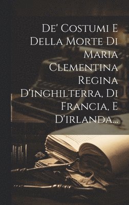 Anonymous - De' Costumi E Della Morte Di Maria Clementina Regina D'inghilterra, Di Francia, E D'irlanda..., Inbunden