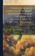 Correspondance Complte De Madame Duchesse D'orlans Ne Princesse Palatine, Mre Du Rgent, Volume 2...