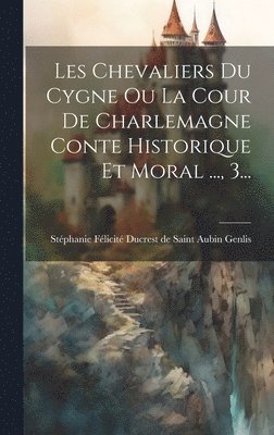 Stéphanie Félicité Ducrest de Saint a - Les Chevaliers Du Cygne Ou La Cour De Charlemagne Conte Historique Et Moral ..., 3..., Inbunden