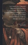 Lettres Du Grand Prophte D'aprs L'histoire Prdite Et Juge Par Nostradamus Et L'apocalypse Interprte Par Le Mme Auteur...