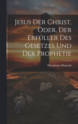 Theodosius Harnack - Jesus der Christ, oder, der Erfüller des Gesetzes und der Prophetie, Inbunden