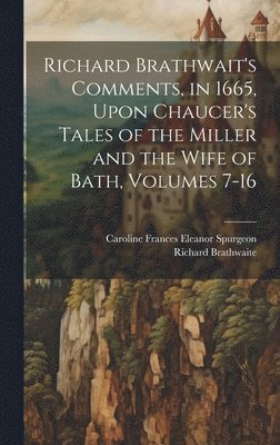 Richard Brathwaite, Caroline Frances Eleanor Spurgeon - Richard Brathwait's Comments, in 1665, Upon Chaucer's Tales of the Miller and the Wife of Bath, Volumes 7-16, Inbunden
