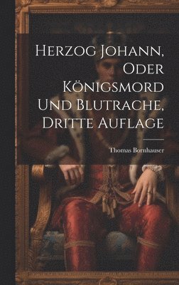 Thomas Bornhauser - Herzog Johann, Oder Königsmord Und Blutrache, Dritte Auflage, Inbunden