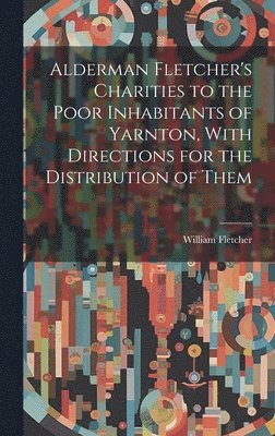 William Fletcher - Alderman Fletcher's Charities to the Poor Inhabitants of Yarnton, With Directions for the Distribution of Them, Inbunden
