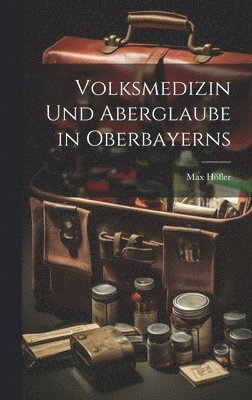 Max Höfler - Volksmedizin Und Aberglaube in Oberbayerns, Inbunden