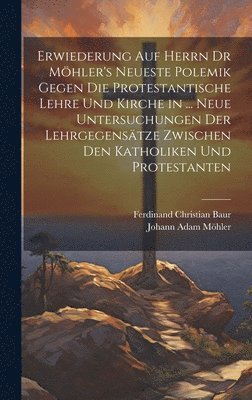 Ferdinand Christian Baur, Johann Adam Möhler - Erwiederung Auf Herrn Dr Möhler's Neueste Polemik Gegen Die Protestantische Lehre Und Kirche in ... Neue Untersuchungen Der Lehrgegensätze Zwischen Den Katholiken Und Protestanten, Inbunden