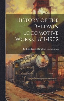 Baldwin-Lima-Hamilton Corporation - History of the Baldwin Locomotive Works, 1831-1902, Inbunden