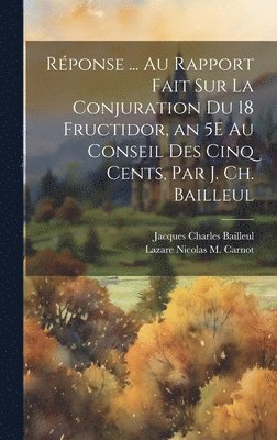 Lazare Nicolas M Carnot, Jacques Charles Bailleul - Réponse ... Au Rapport Fait Sur La Conjuration Du 18 Fructidor, an 5E Au Conseil Des Cinq Cents, Par J. Ch. Bailleul, Inbunden