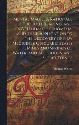 Thomas Welton - Mental Magic. A Rationale of Thought Reading, and Its Attendant Phenomena, and Their Application to the Discovery of New Medicines, Obscure Diseases ... Mines and Springs of Water, and All Hidden and Secret Things, Inbunden