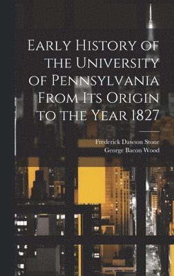 George Bacon Wood, Frederick Dawson Stone - Early History of the University of Pennsylvania From Its Origin to the Year 1827, Inbunden. Tillgänglighet: Lägg i varukorg