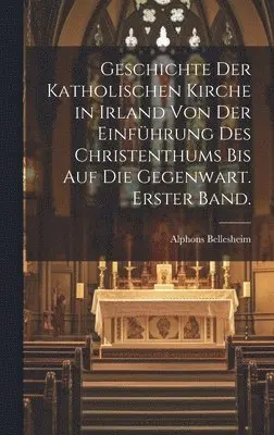Alphons Bellesheim - Geschichte der Katholischen Kirche in Irland von der Einführung des Christenthums bis auf die Gegenwart. Erster Band., Inbunden. Tillgänglighet: Lägg i varukorg