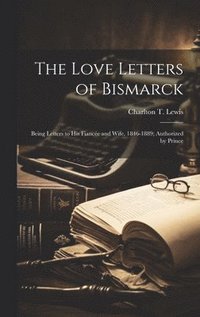 Love Letters of Bismarck; Being Letters to his Fiancée and Wife, 1846-1889; Authorized by Prince