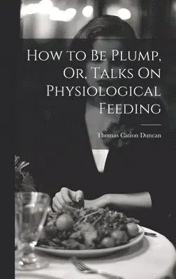 Thomas Cation Duncan - How to Be Plump, Or, Talks On Physiological Feeding, Inbunden. Tillgänglighet: Tillfälligt slut