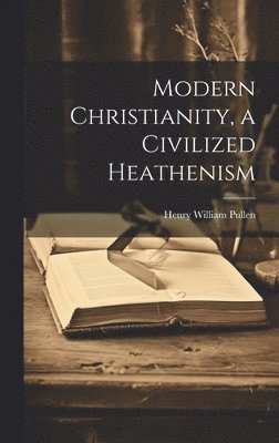 Henry William Pullen - Modern Christianity, a Civilized Heathenism, Inbunden. Tillgänglighet: Tillfälligt slut
