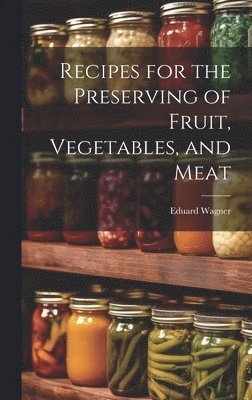 Eduard Wagner - Recipes for the Preserving of Fruit, Vegetables, and Meat, Inbunden