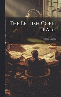 Arthur Barker - British Corn Trade, Inbunden