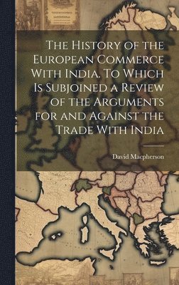 David MacPherson - History of the European Commerce With India. To Which is Subjoined a Review of the Arguments for and Against the Trade With India, Inbunden