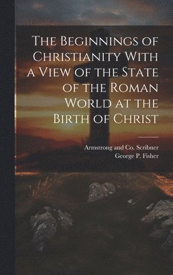 George P Fisher - Beginnings of Christianity With a View of the State of the Roman World at the Birth of Christ, Inbunden