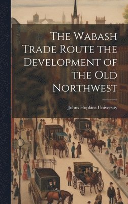 Johns Hopkins University - Wabash Trade Route the Development of the Old Northwest, Inbunden. Tillgänglighet: Lägg i varukorg
