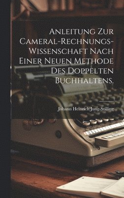 Anleitung zur Cameral-Rechnungs-Wissenschaft nach einer neuen Methode des doppelten Buchhaltens.