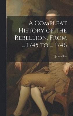 James Ray - Compleat History of the Rebellion, From ... 1745 to ... 1746, Inbunden