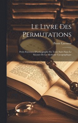 Pierre Larousse - Livre Des Permutations; Petits Exercices D'orthographe En Texte Suivi Sans Le Secours De La Methode Cacographique, Inbunden