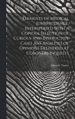 Elements of Medical Jurisprudence, Interspersed With a Copious Selection of Curious and Instructive Cases Ans Analyses of Opinions Delivered at Coroners Inquests