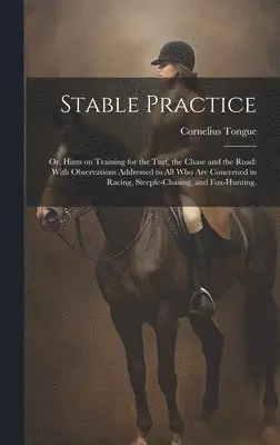 Stable Practice: Or, Hints on Training for the Turf, the Chase and the Road: With Observations Addressed to all who are Concerned in Ra