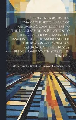 Massachusetts Board of Railroad Comm - Special Report by the Massachusetts Board of Railroad Commissioners to the Legislature, in Relation to the Disaster on ... March 14, 1887, on the Dedham Branch of the Boston & Providence Railroad, at the ... Bussey Bridge, Over South Street ... in That Pa, Inbunden. Tillgänglighet: Lägg i varukorg