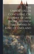 Unfortunate Concubine, Or, History of Jane Shore, Mistress to Edward Iv. King of England ...