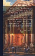 Letters of Nehemiah [Pseud.] Relating to the Laws Affecting Joint Stock Banks, and the Effects Likely to Be Produced, by the Measures of Sir Robert Peel, Upon the System of Banking in London and Th...