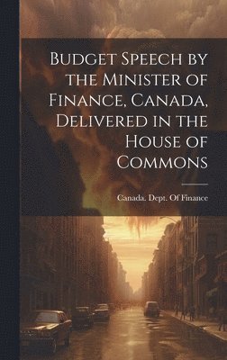 Canada Dept of Finance - Budget Speech by the Minister of Finance, Canada, Delivered in the House of Commons, Inbunden