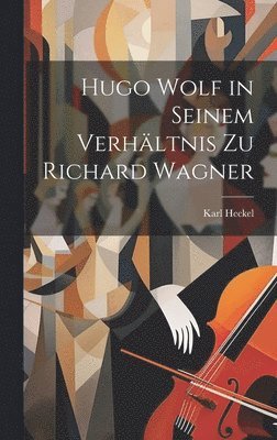 Karl Heckel - Hugo Wolf in Seinem Verhältnis Zu Richard Wagner, Inbunden